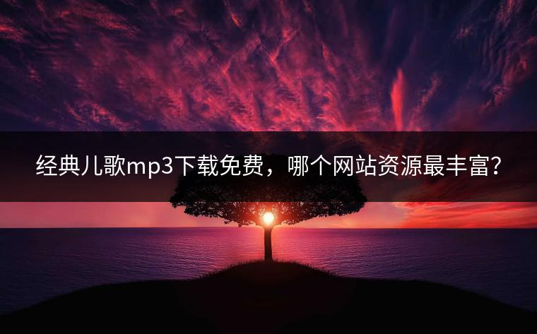 经典儿歌mp3下载免费，哪个网站资源最丰富？