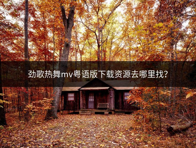 劲歌热舞mv粤语版下载资源去哪里找？