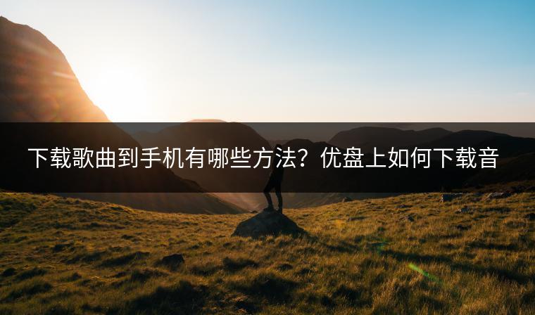 下载歌曲到手机有哪些方法？优盘上如何下载音乐？
