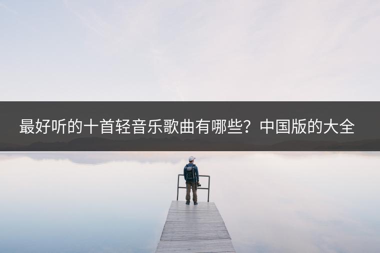 最好听的十首轻音乐歌曲有哪些？中国版的大全哪里听？