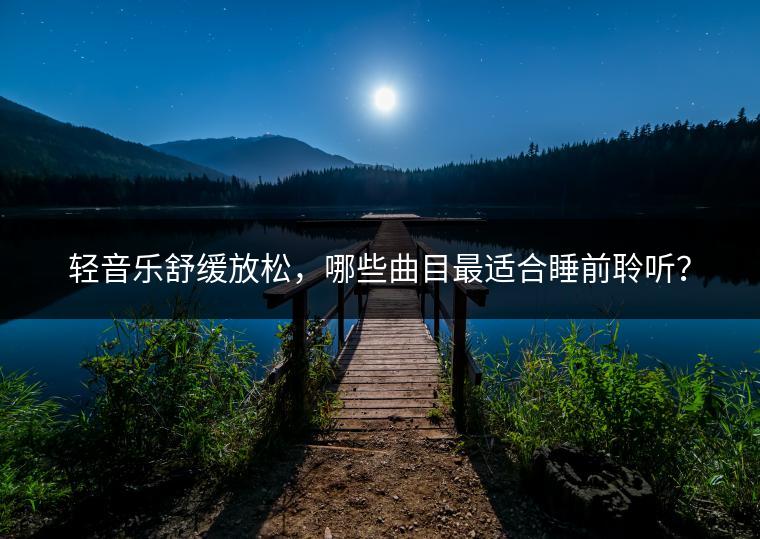 轻音乐舒缓放松，哪些曲目最适合睡前聆听？