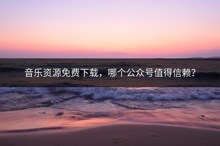 音乐资源免费下载，哪个公众号值得信赖？
