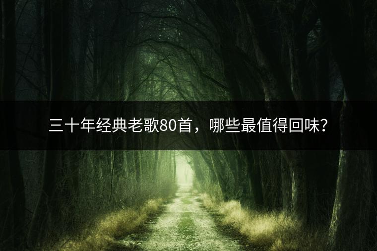 三十年经典老歌80首，哪些最值得回味？