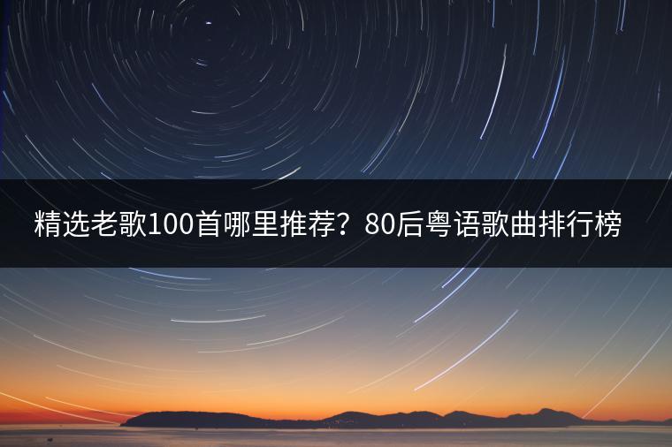 精选老歌100首哪里推荐？80后粤语歌曲排行榜是怎样的？