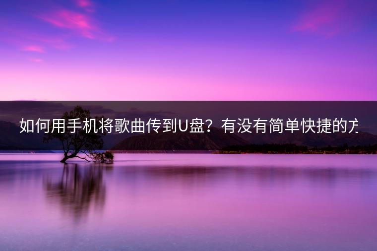 如何用手机将歌曲传到U盘？有没有简单快捷的方法？
