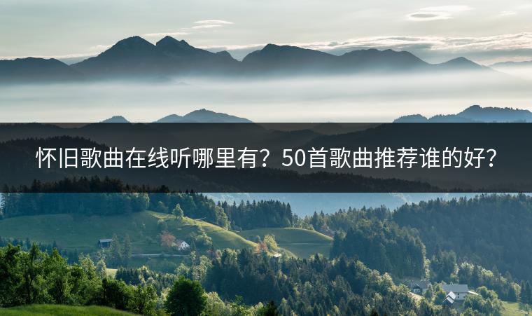 怀旧歌曲在线听哪里有？50首歌曲推荐谁的好？