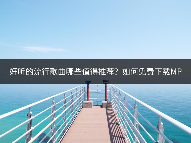 好听的流行歌曲哪些值得推荐？如何免费下载MP3歌曲和听歌？