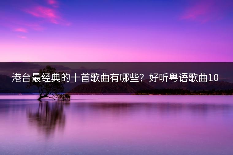港台最经典的十首歌曲有哪些？好听粤语歌曲100首推荐谁？