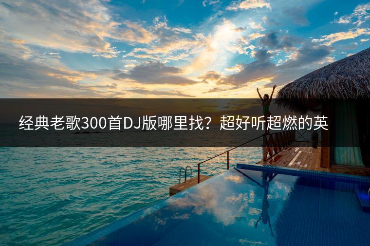 经典老歌300首DJ版哪里找？超好听超燃的英文歌曲推荐哪几首