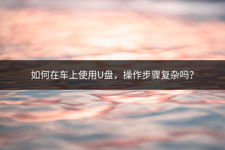 如何在车上使用U盘，操作步骤复杂吗？