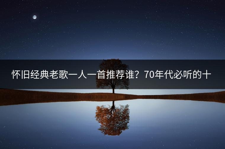 怀旧经典老歌一人一首推荐谁？70年代必听的十大歌曲是哪些？