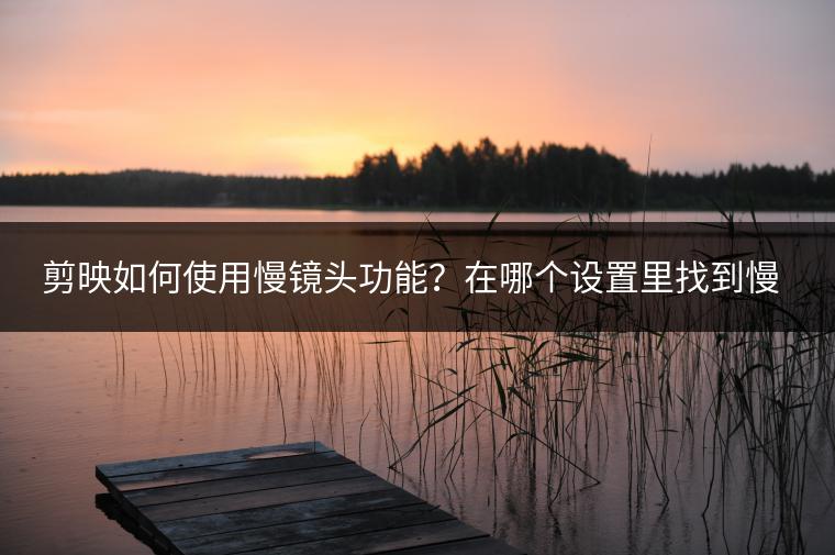 剪映如何使用慢镜头功能？在哪个设置里找到慢动作？