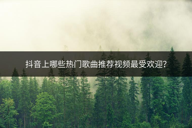 抖音上哪些热门歌曲推荐视频最受欢迎？