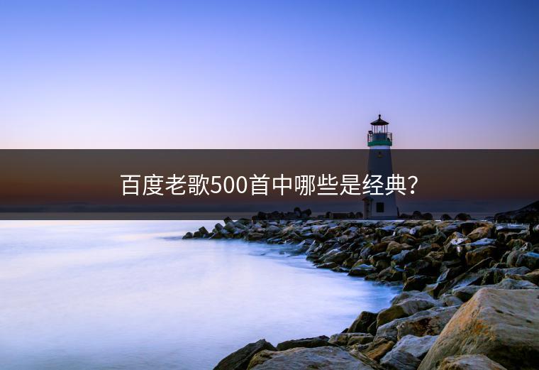 百度老歌500首中哪些是经典？