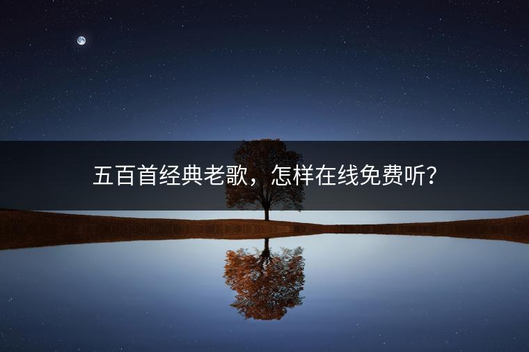 五百首经典老歌，怎样在线免费听？