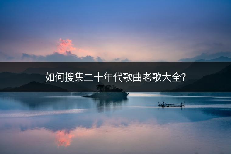 如何搜集二十年代歌曲老歌大全？