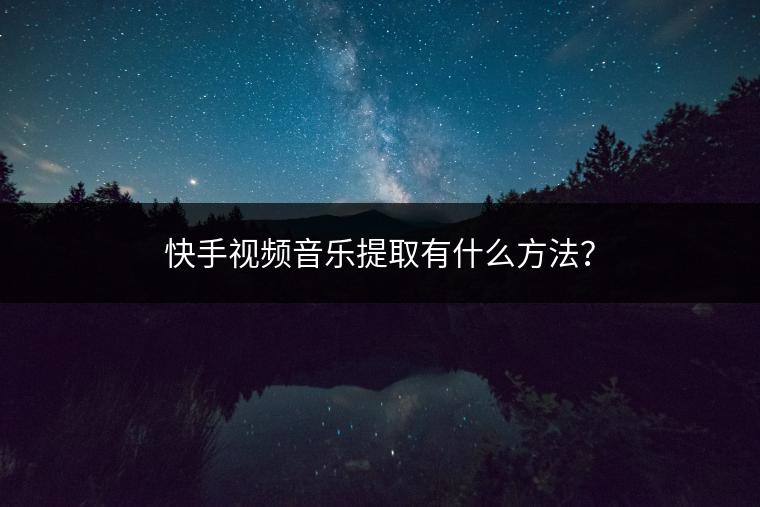 快手视频音乐提取有什么方法？