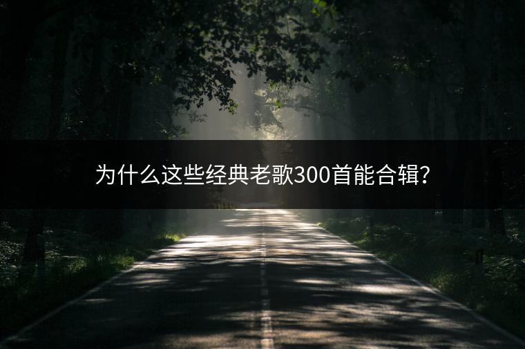 为什么这些经典老歌300首能合辑？