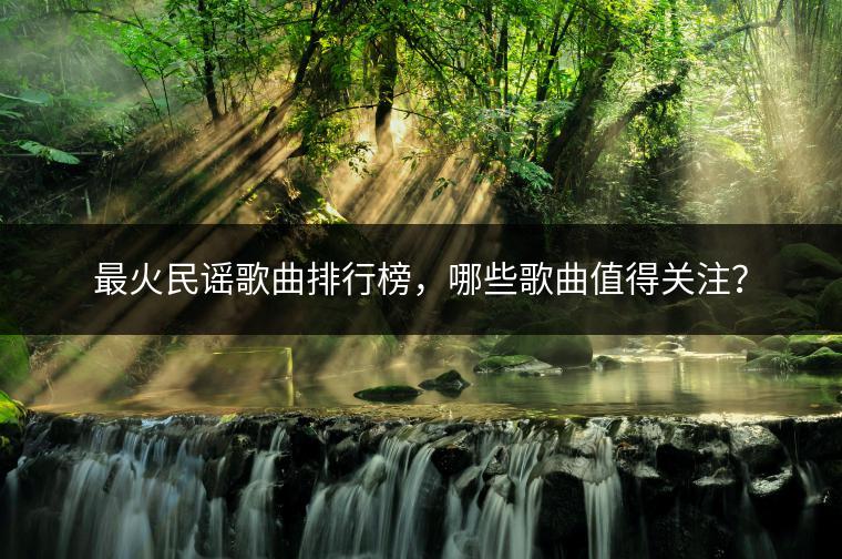 最火民谣歌曲排行榜，哪些歌曲值得关注？