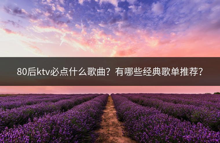80后ktv必点什么歌曲？有哪些经典歌单推荐？