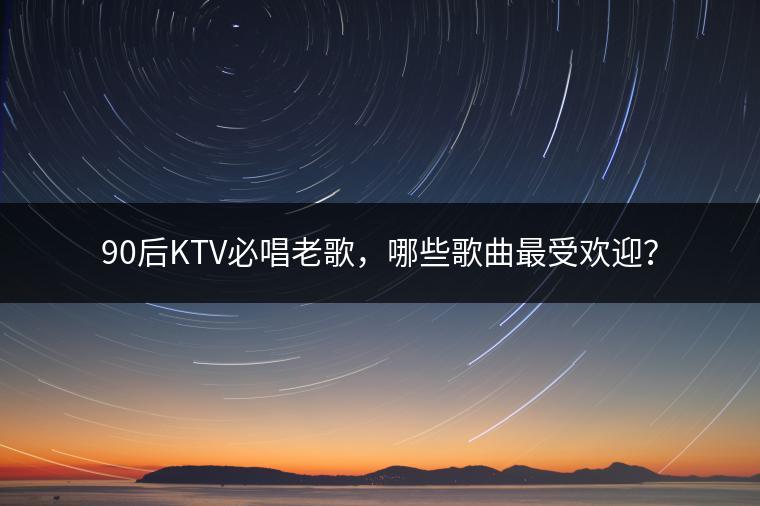 90后KTV必唱老歌，哪些歌曲最受欢迎？