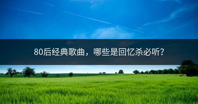 80后经典歌曲，哪些是回忆杀必听？