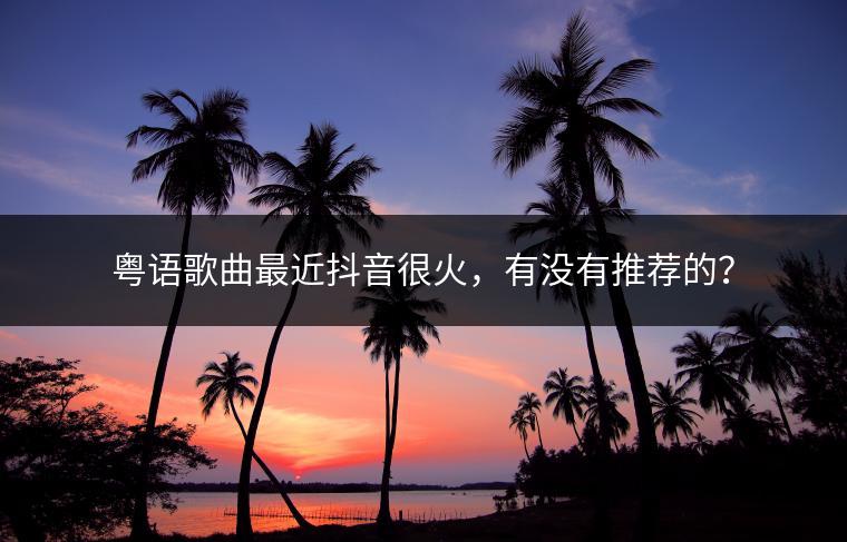 粤语歌曲最近抖音很火，有没有推荐的？