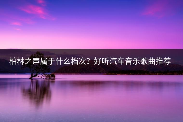 柏林之声属于什么档次？好听汽车音乐歌曲推荐有哪些？