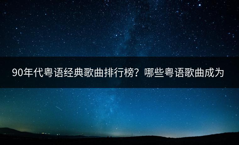90年代粤语经典歌曲排行榜？哪些粤语歌曲成为十大经典？
