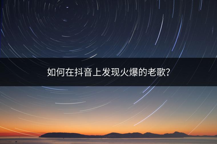 如何在抖音上发现火爆的老歌？