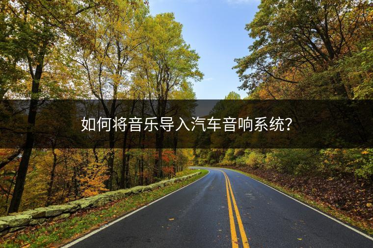 如何将音乐导入汽车音响系统？