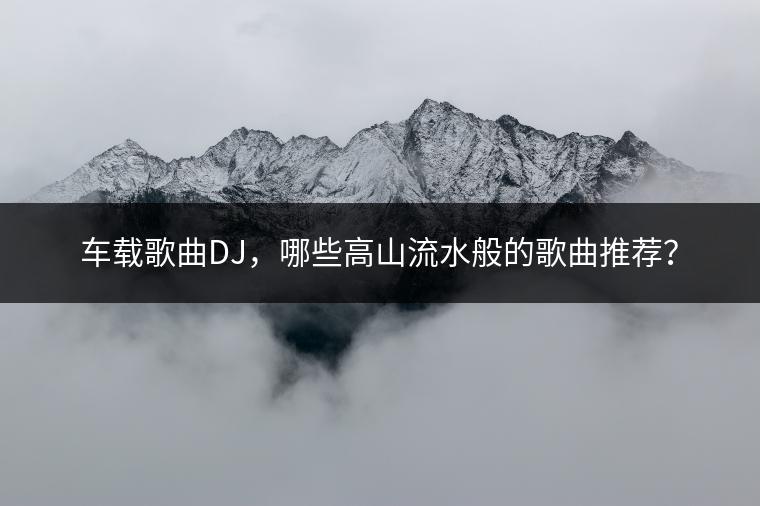 车载歌曲DJ，哪些高山流水般的歌曲推荐？