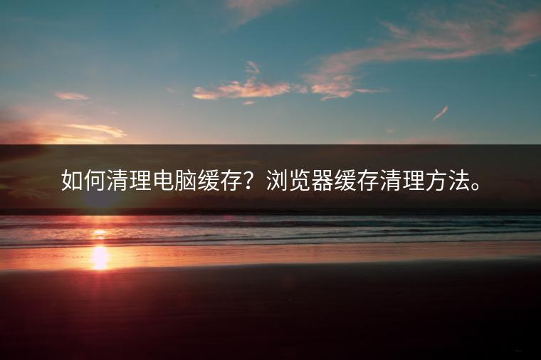 如何清理电脑缓存？浏览器缓存清理方法。