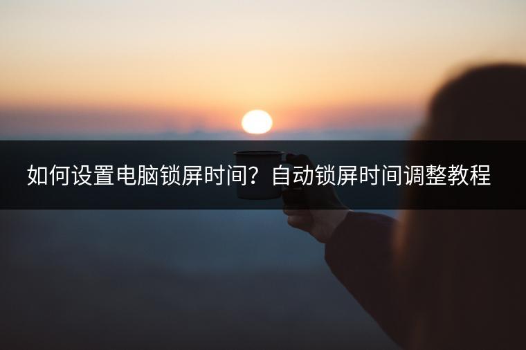 如何设置电脑锁屏时间？自动锁屏时间调整教程。