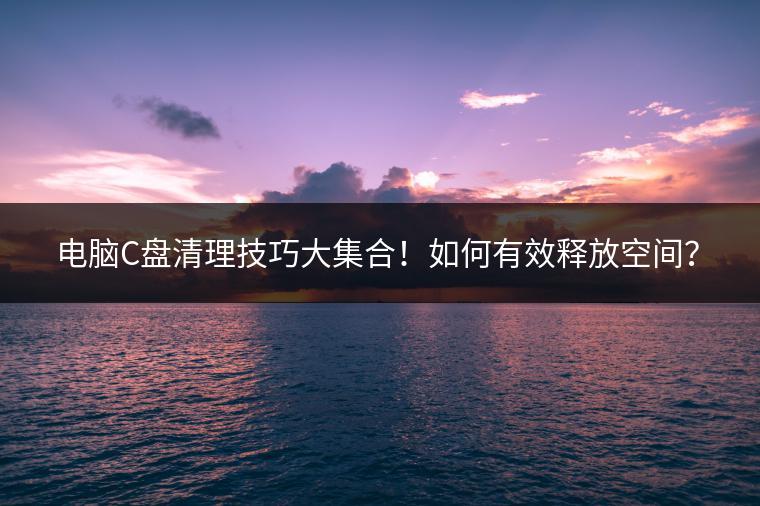 电脑C盘清理技巧大集合！如何有效释放空间？