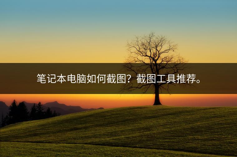 笔记本电脑如何截图？截图工具推荐。