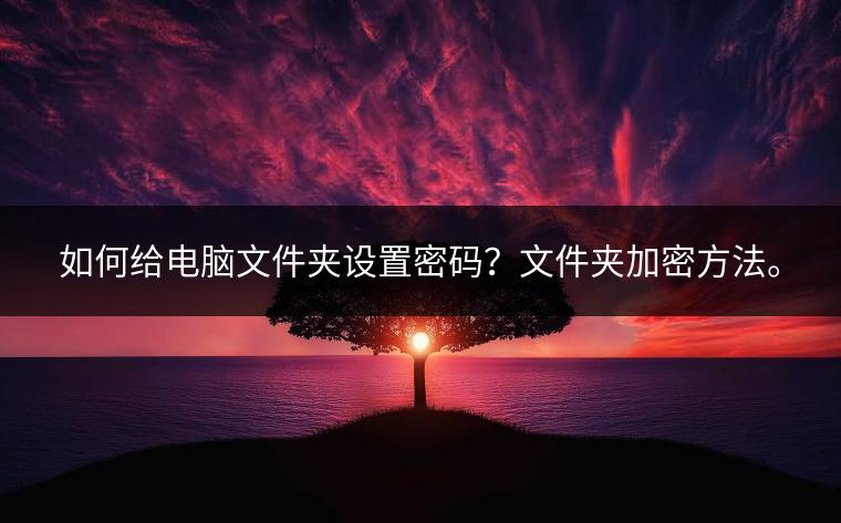 如何给电脑文件夹设置密码？文件夹加密方法。