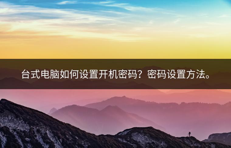 台式电脑如何设置开机密码？密码设置方法。