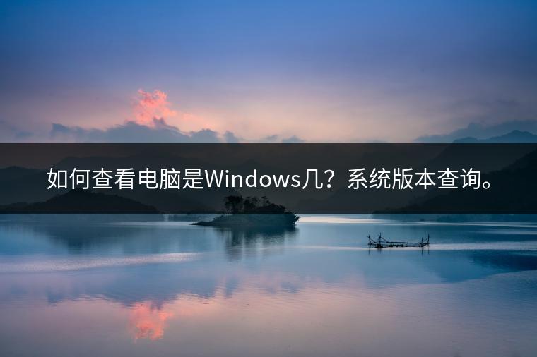如何查看电脑是Windows几？系统版本查询。