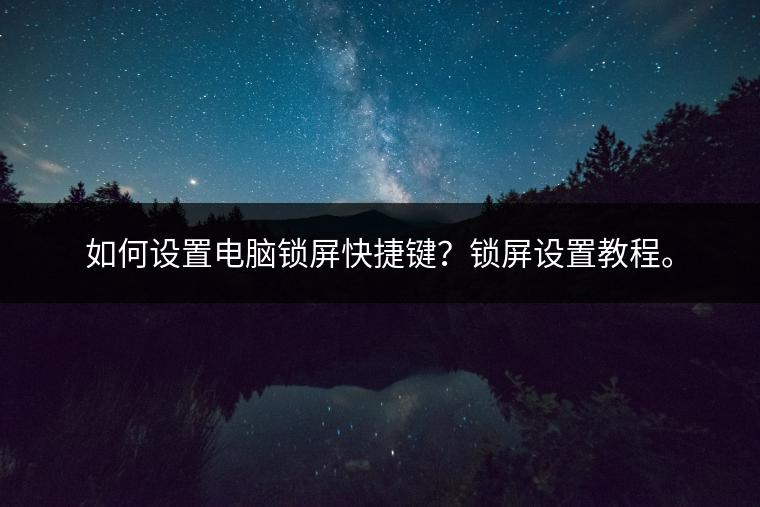 如何设置电脑锁屏快捷键？锁屏设置教程。