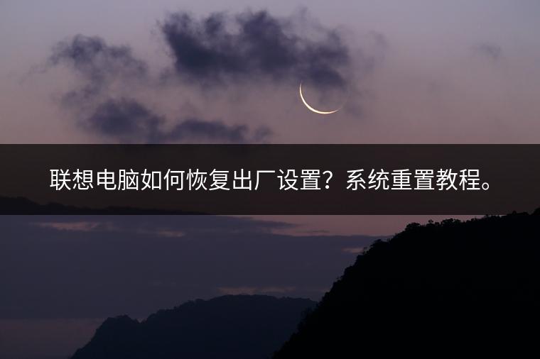 联想电脑如何恢复出厂设置？系统重置教程。