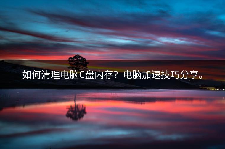 如何清理电脑C盘内存？电脑加速技巧分享。
