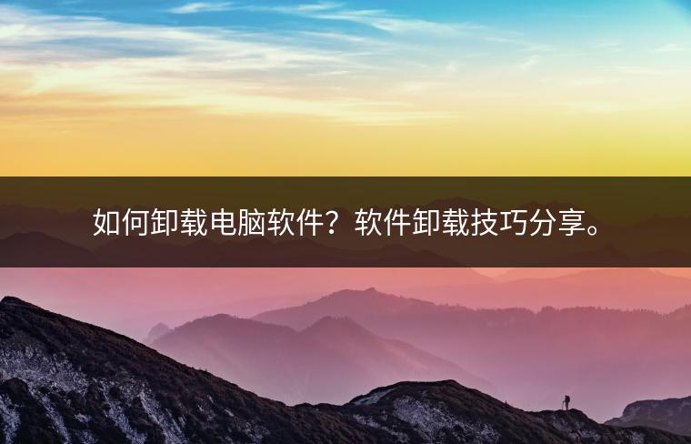 如何卸载电脑软件？软件卸载技巧分享。