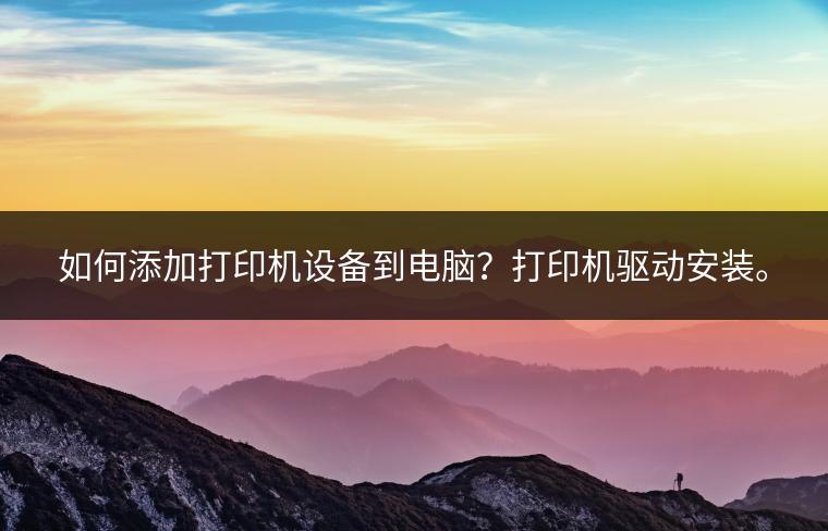 如何添加打印机设备到电脑？打印机驱动安装。