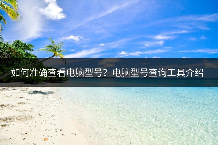 如何准确查看电脑型号？电脑型号查询工具介绍。