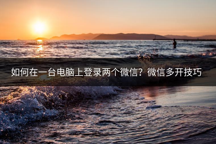 如何在一台电脑上登录两个微信？微信多开技巧。