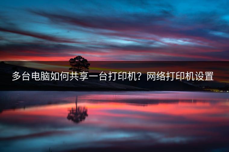 多台电脑如何共享一台打印机？网络打印机设置。