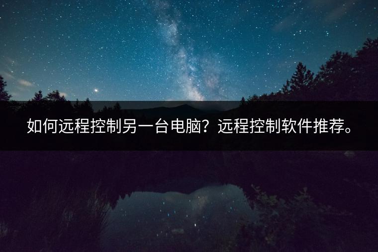 如何远程控制另一台电脑？远程控制软件推荐。