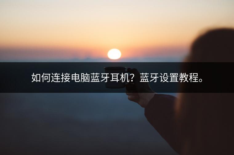 如何连接电脑蓝牙耳机？蓝牙设置教程。