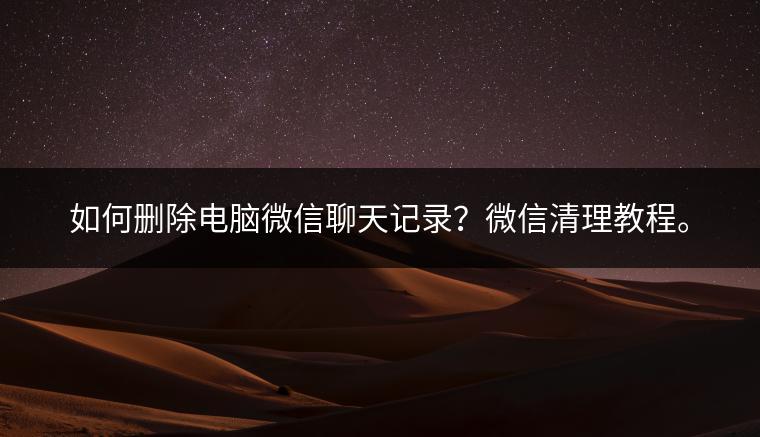 如何删除电脑微信聊天记录？微信清理教程。